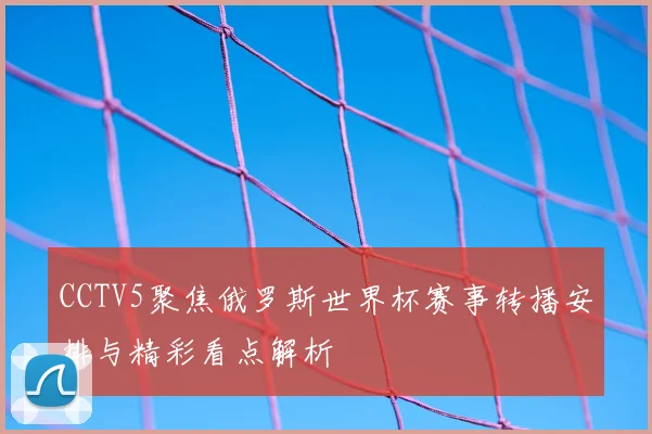 CCTV5聚焦俄罗斯世界杯赛事转播安排与精彩看点解析