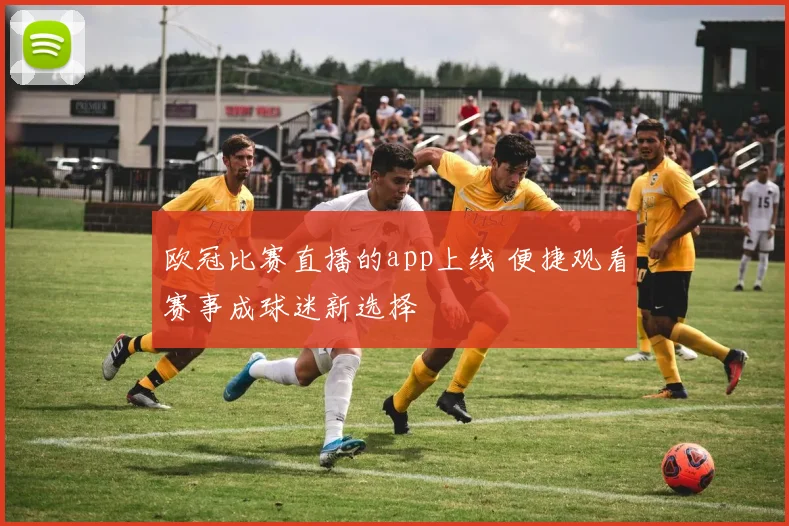 欧冠比赛直播的app上线 便捷观看赛事成球迷新选择