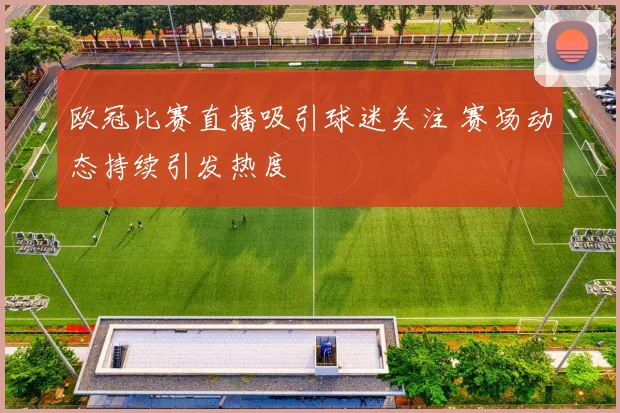 欧冠比赛直播吸引球迷关注 赛场动态持续引发热度