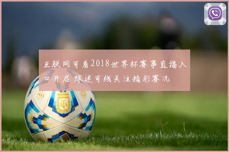 互朕网可看2018世界杯赛事直播入口开启 球迷可线关注精彩赛况