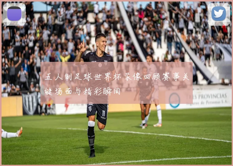 五人制足球世界杯录像回顾赛事关键场面与精彩瞬间