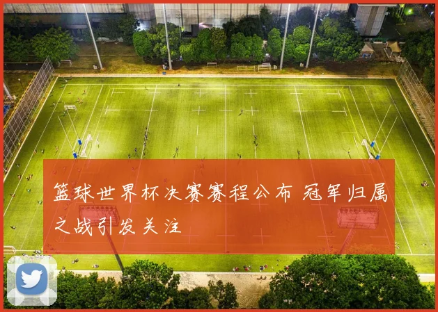 篮球世界杯决赛赛程公布 冠军归属之战引发关注