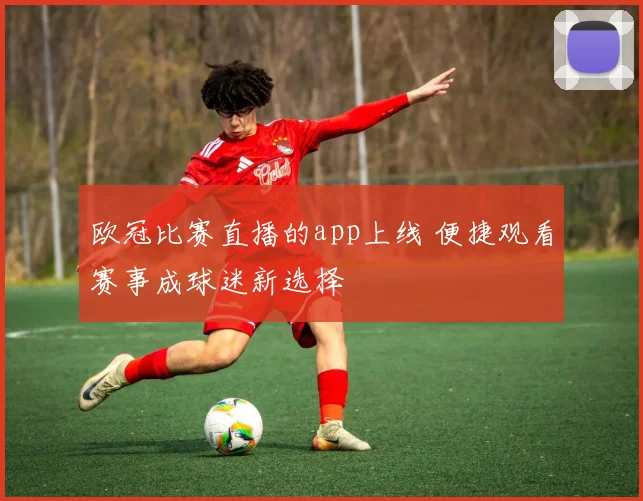 欧冠比赛直播的app上线 便捷观看赛事成球迷新选择