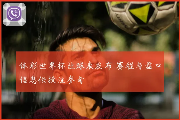 体彩世界杯让球表发布 赛程与盘口信息供投注参考