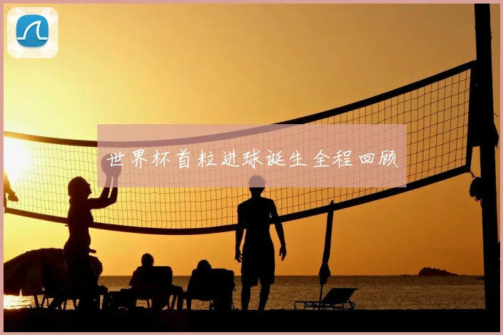世界杯首粒进球诞生全程回顾