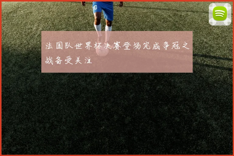 法国队世界杯决赛登场完成争冠之战备受关注