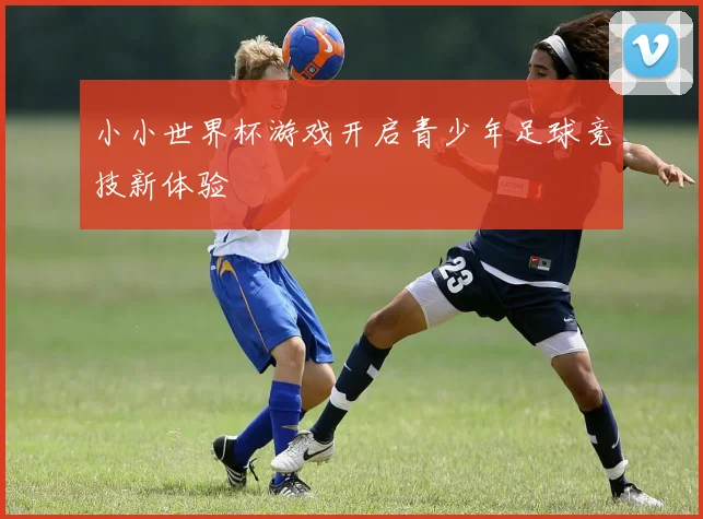 小小世界杯游戏开启青少年足球竞技新体验