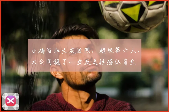 小梅洛和女友近照,超级第六人,大合同稳了,女友是性感体育生