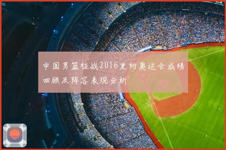 中国男篮征战2016里约奥运会成绩回顾及阵容表现分析