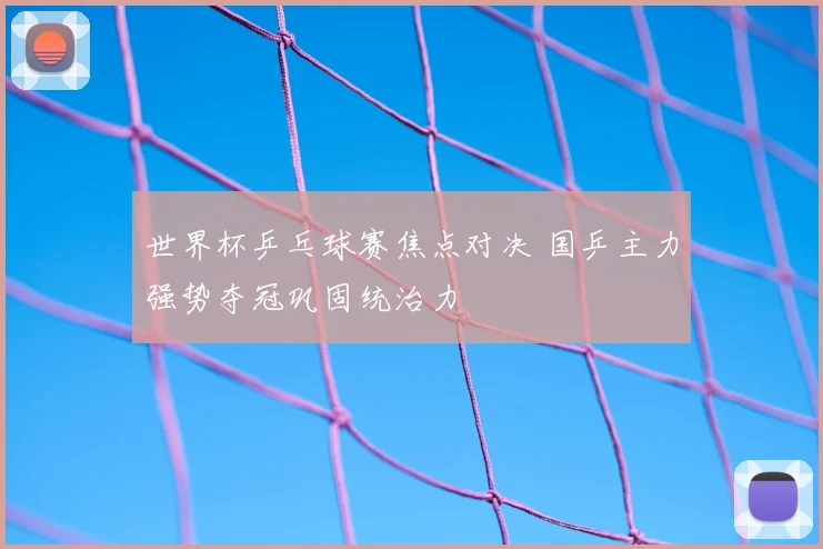 世界杯乒乓球赛焦点对决 国乒主力强势夺冠巩固统治力