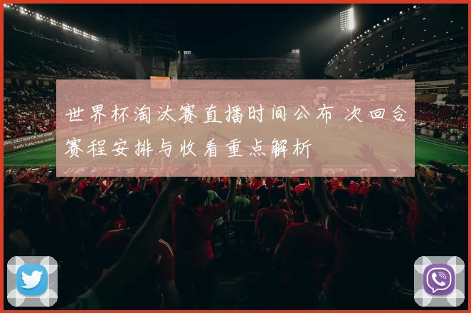 世界杯淘汰赛直播时间公布 次回合赛程安排与收看重点解析