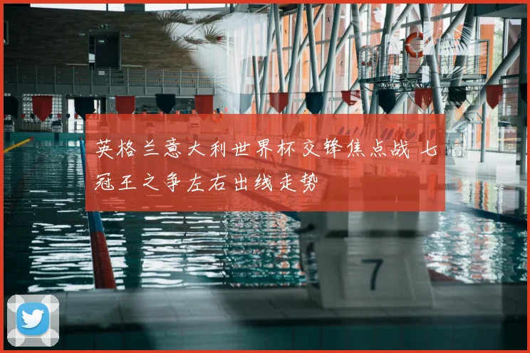 英格兰意大利世界杯交锋焦点战 七冠王之争左右出线走势