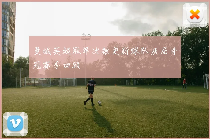 曼城英超冠军次数更新球队历届夺冠赛季回顾