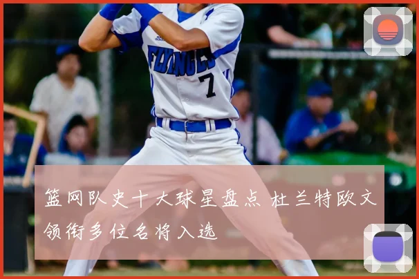 篮网队史十大球星盘点 杜兰特欧文领衔多位名将入选