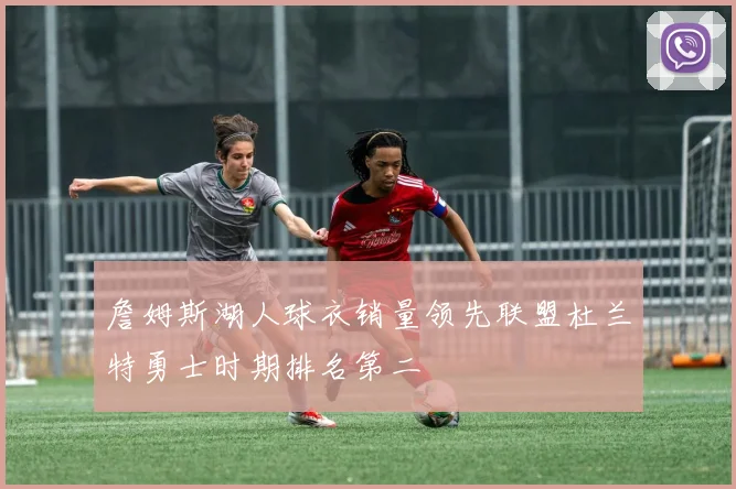 詹姆斯湖人球衣销量领先联盟杜兰特勇士时期排名第二