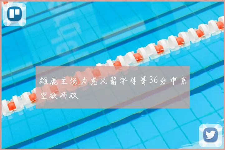 雄鹿主场力克火箭字母哥36分申京空砍两双