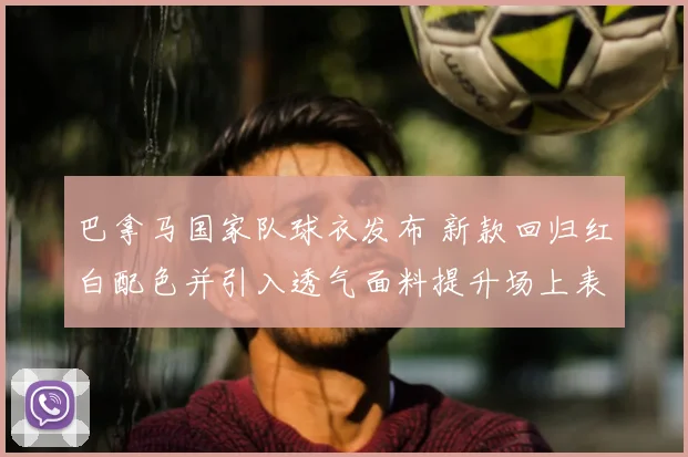 巴拿马国家队球衣发布 新款回归红白配色并引入透气面料提升场上表现