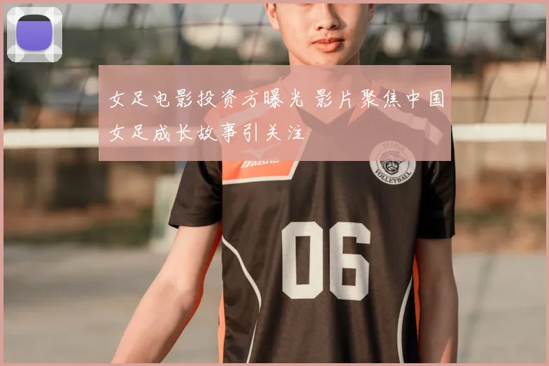 女足电影投资方曝光 影片聚焦中国女足成长故事引关注