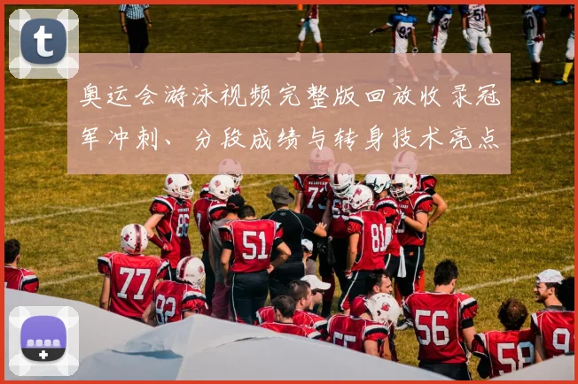 奥运会游泳视频完整版回放收录冠军冲刺、分段成绩与转身技术亮点