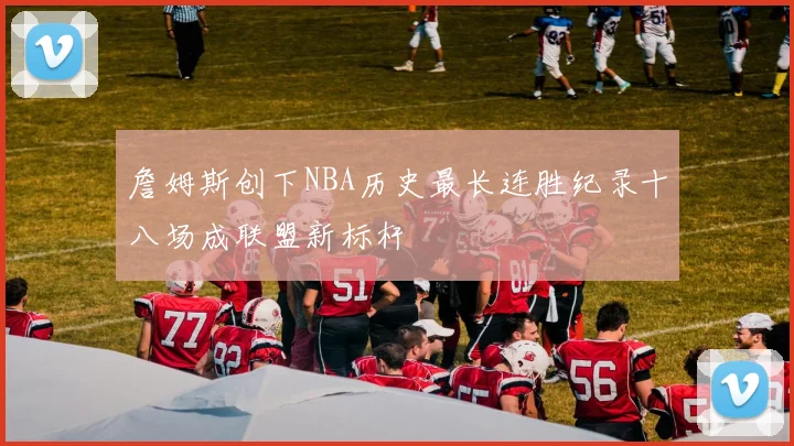 詹姆斯创下NBA历史最长连胜纪录十八场成联盟新标杆
