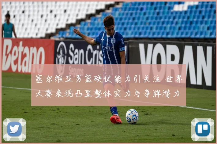 塞尔维亚男篮硬仗能力引关注 世界大赛表现凸显整体实力与争牌潜力