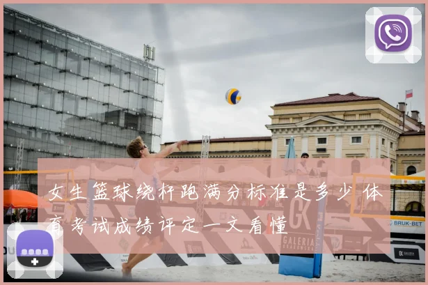 女生篮球绕杆跑满分标准是多少 体育考试成绩评定一文看懂