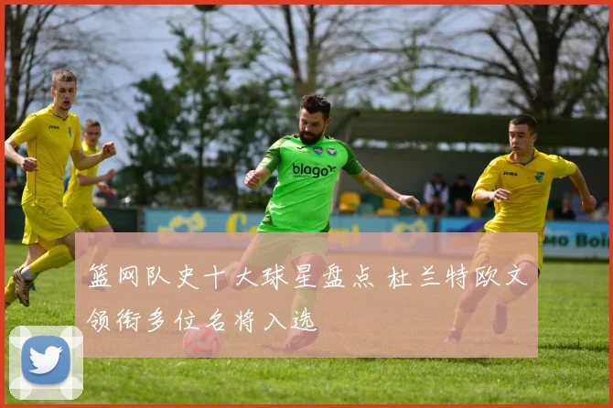 篮网队史十大球星盘点 杜兰特欧文领衔多位名将入选