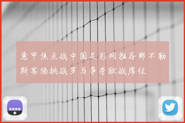 意甲焦点战中国足彩网推荐那不勒斯客场挑战罗马争夺欧战席位
