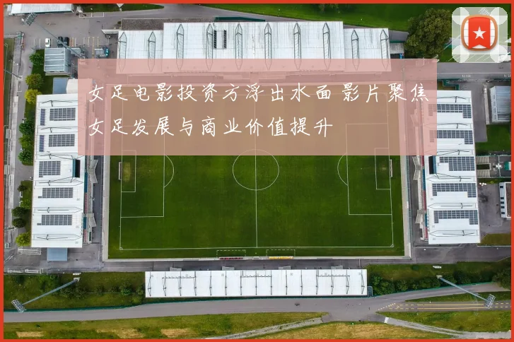 女足电影投资方浮出水面 影片聚焦女足发展与商业价值提升