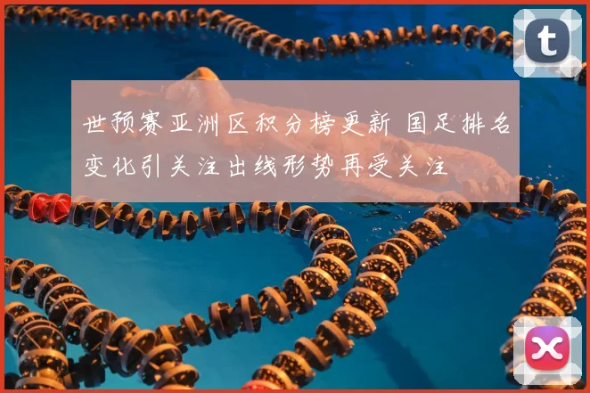 世预赛亚洲区积分榜更新 国足排名变化引关注出线形势再受关注