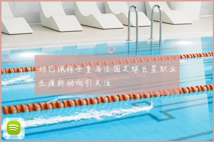 姆巴佩转会皇马法国足球巨星职业生涯新动向引关注