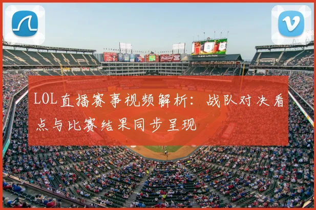 LOL直播赛事视频解析：战队对决看点与比赛结果同步呈现