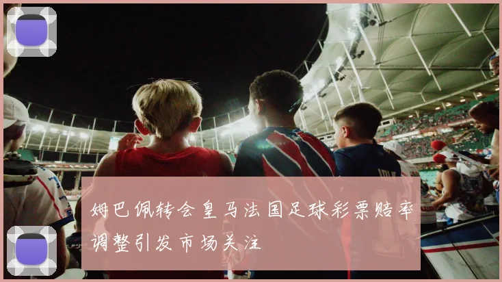 姆巴佩转会皇马法国足球彩票赔率调整引发市场关注