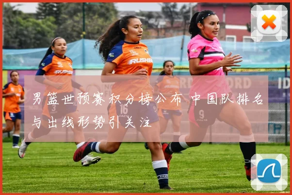 男篮世预赛积分榜公布 中国队排名与出线形势引关注