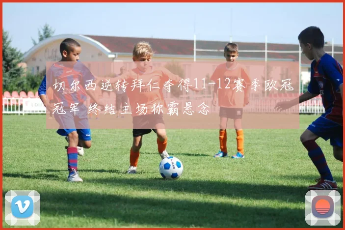 切尔西逆转拜仁夺得11-12赛季欧冠冠军 终结主场称霸悬念