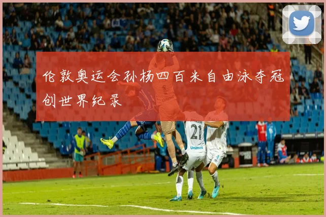 伦敦奥运会孙杨四百米自由泳夺冠创世界纪录