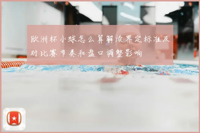 欧洲杯小球怎么算解读界定标准及对比赛节奏和盘口调整影响