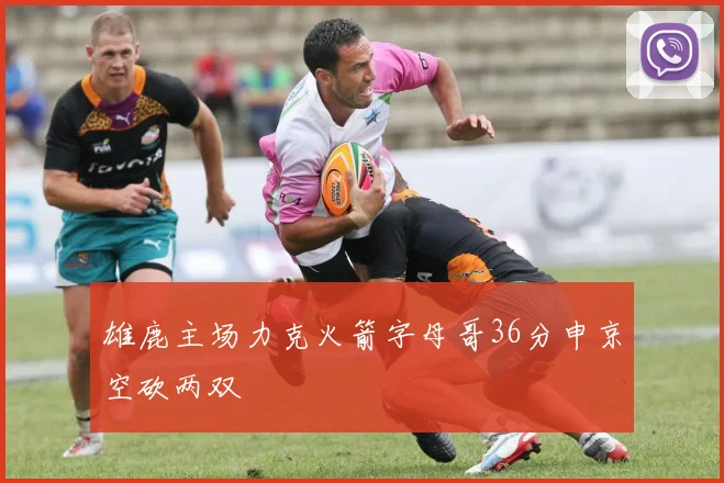 雄鹿主场力克火箭字母哥36分申京空砍两双