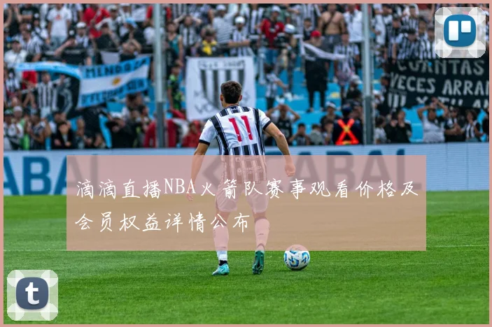 滴滴直播NBA火箭队赛事观看价格及会员权益详情公布