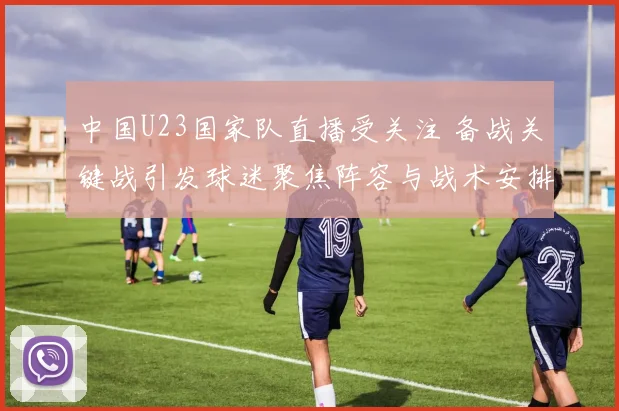 中国U23国家队直播受关注 备战关键战引发球迷聚焦阵容与战术安排