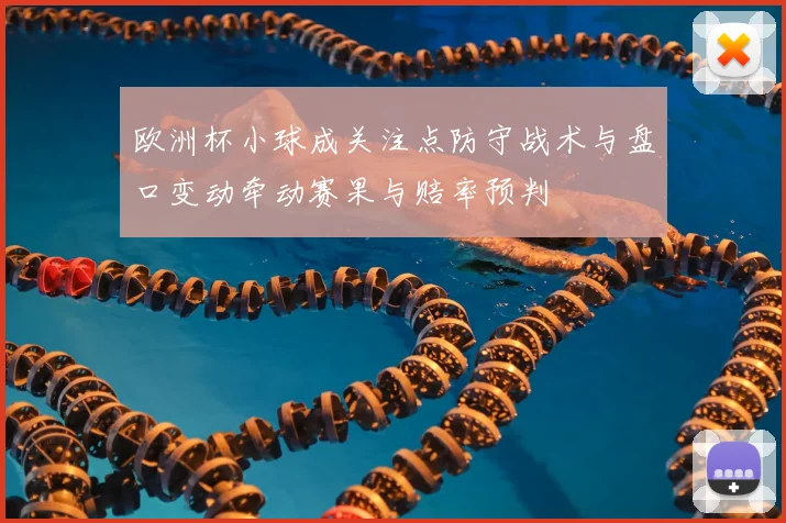 欧洲杯小球成关注点防守战术与盘口变动牵动赛果与赔率预判