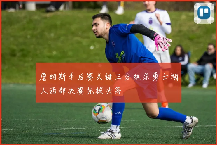 詹姆斯季后赛关键三分绝杀勇士湖人西部决赛先拔头筹