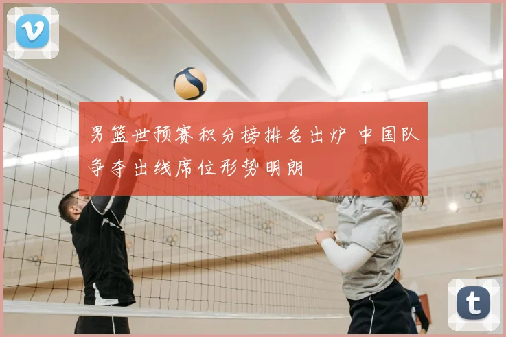 男篮世预赛积分榜排名出炉 中国队争夺出线席位形势明朗