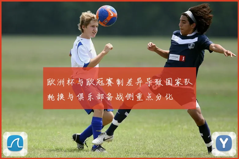 欧洲杯与欧冠赛制差异导致国家队轮换与俱乐部备战侧重点分化