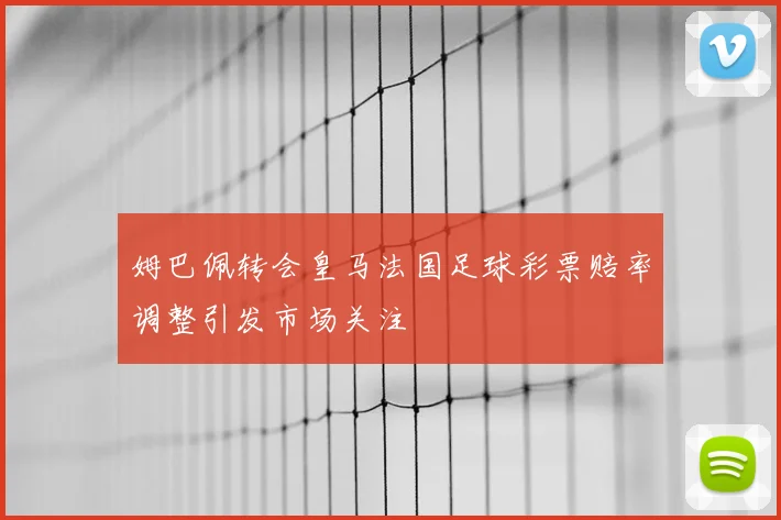 姆巴佩转会皇马法国足球彩票赔率调整引发市场关注