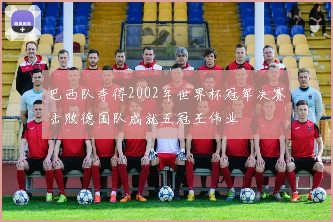 巴西队夺得2002年世界杯冠军决赛击败德国队成就五冠王伟业