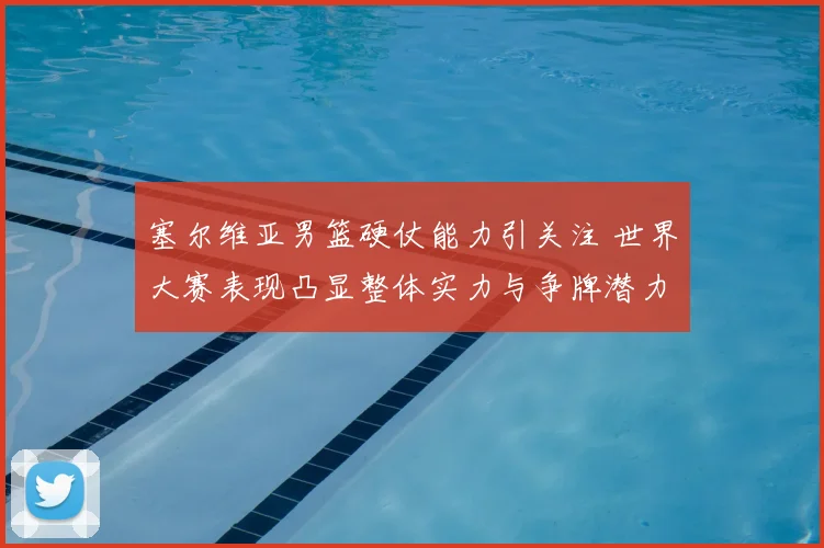 塞尔维亚男篮硬仗能力引关注 世界大赛表现凸显整体实力与争牌潜力