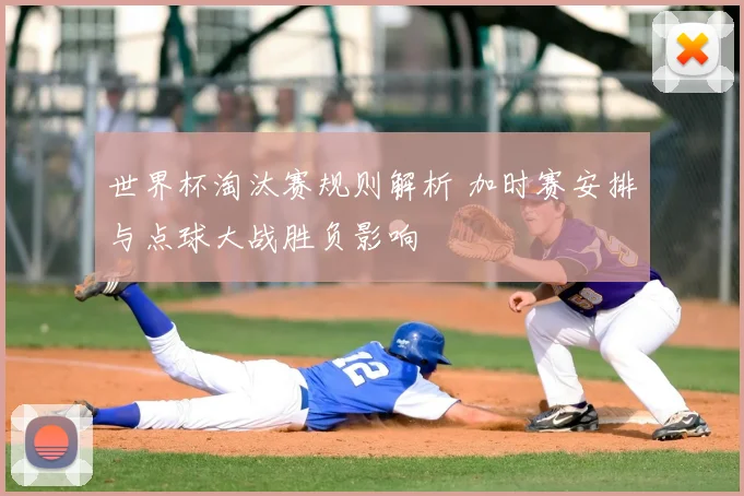 世界杯淘汰赛规则解析 加时赛安排与点球大战胜负影响