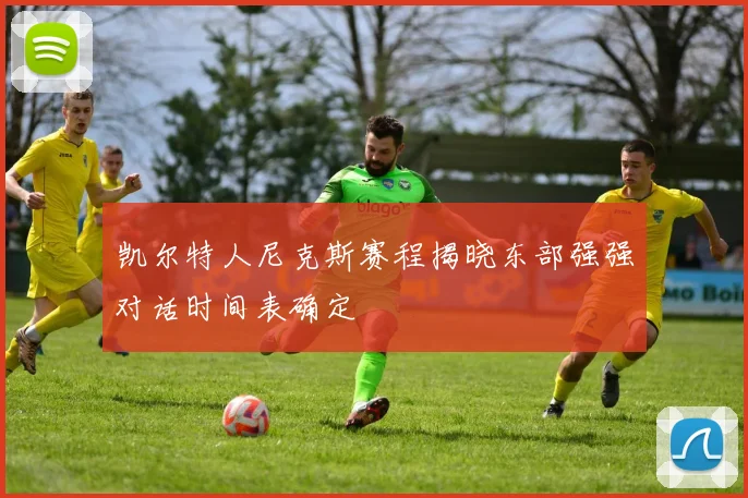 凯尔特人尼克斯赛程揭晓东部强强对话时间表确定