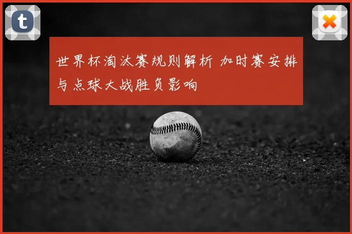 世界杯淘汰赛规则解析 加时赛安排与点球大战胜负影响